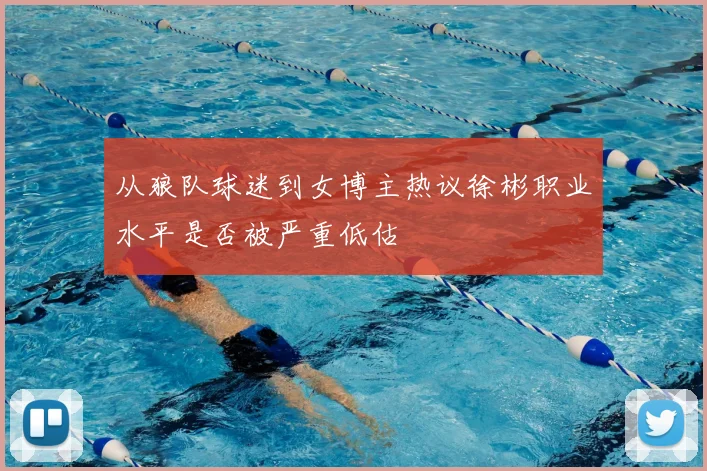 从狼队球迷到女博主热议徐彬职业水平是否被严重低估
