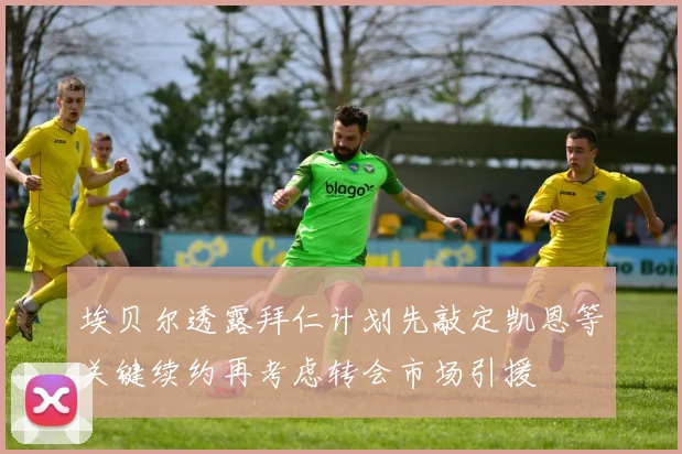 埃贝尔透露拜仁计划先敲定凯恩等关键续约再考虑转会市场引援