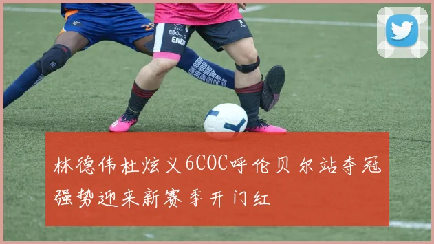 林德伟杜炫义6COC呼伦贝尔站夺冠强势迎来新赛季开门红