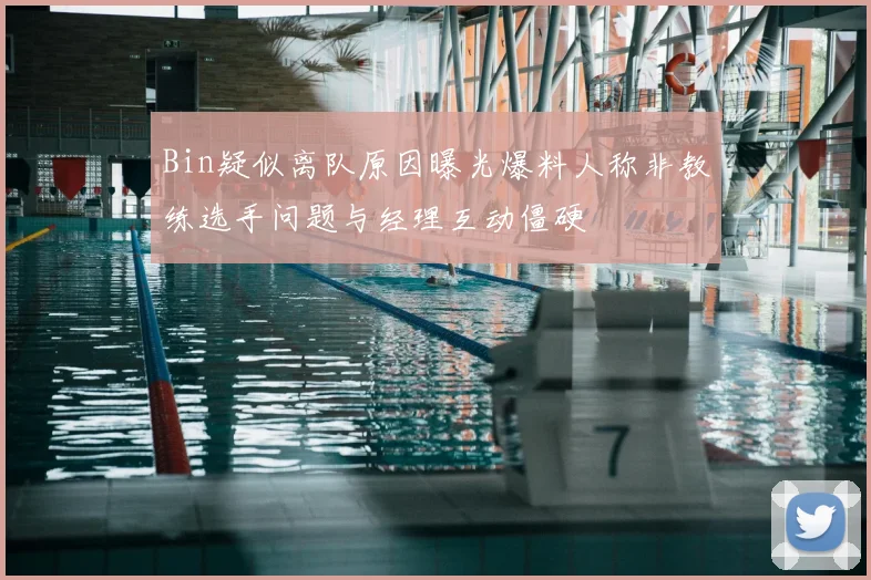 Bin疑似离队原因曝光爆料人称非教练选手问题与经理互动僵硬