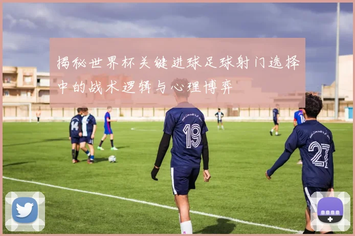 揭秘世界杯关键进球足球射门选择中的战术逻辑与心理博弈