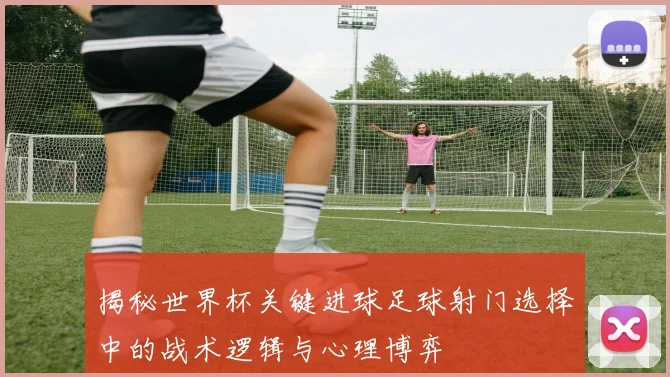 揭秘世界杯关键进球足球射门选择中的战术逻辑与心理博弈