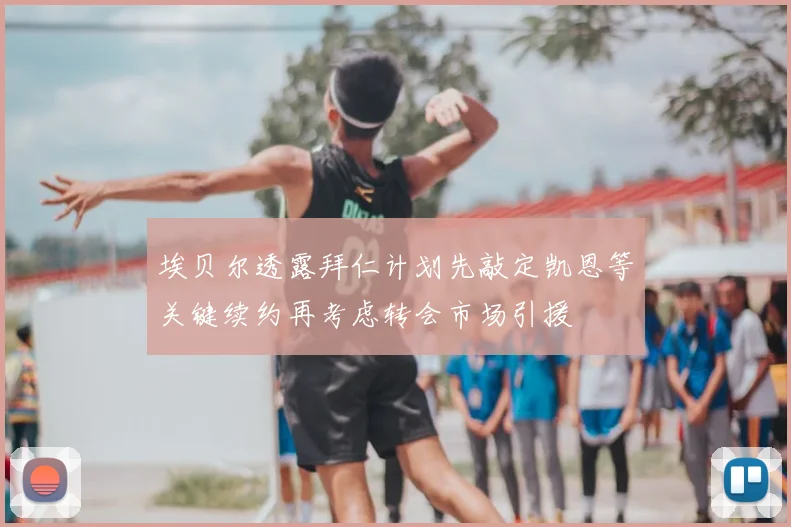 埃贝尔透露拜仁计划先敲定凯恩等关键续约再考虑转会市场引援