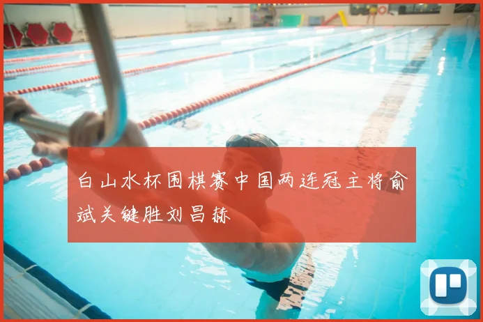 白山水杯围棋赛中国两连冠主将俞斌关键胜刘昌赫