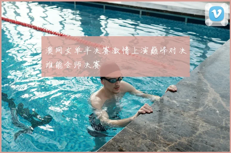 澳网女单半决赛激情上演巅峰对决谁能会师决赛