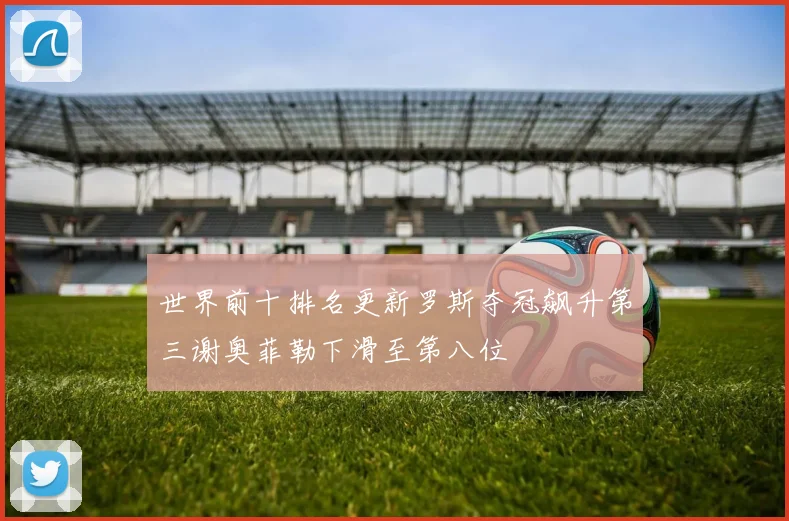 世界前十排名更新罗斯夺冠飙升第三谢奥菲勒下滑至第八位