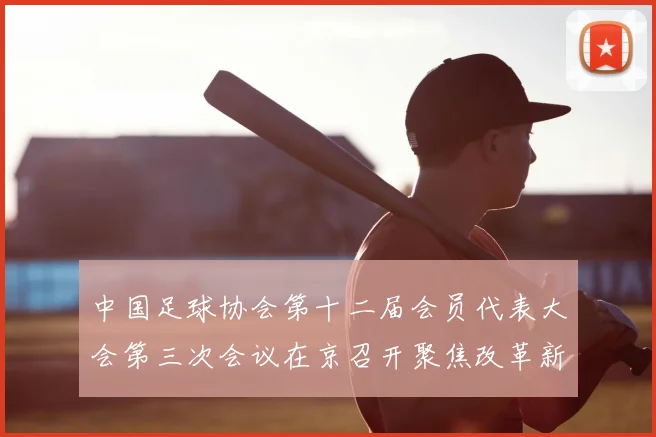 中国足球协会第十二届会员代表大会第三次会议在京召开聚焦改革新动向